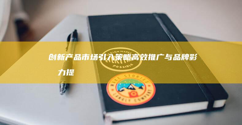 创新产品市场引入策略：高效推广与品牌影响力提升方案