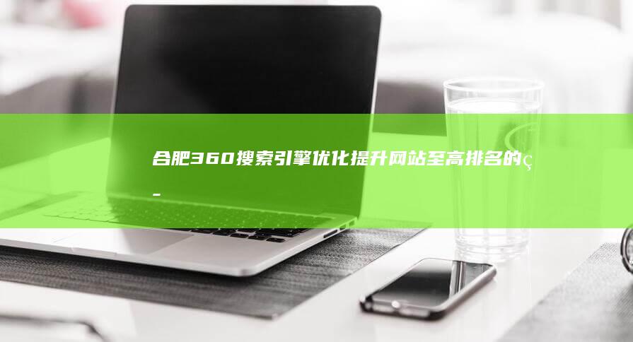 合肥360搜索引擎优化：提升网站至高排名的策略