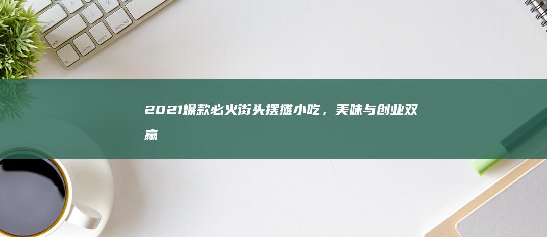 2021爆款必火街头摆摊小吃，美味与创业双赢新机遇